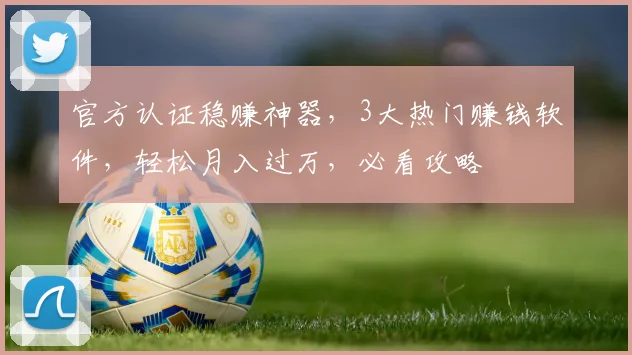 官方认证稳赚神器，3大热门赚钱软件，轻松月入过万，必看攻略