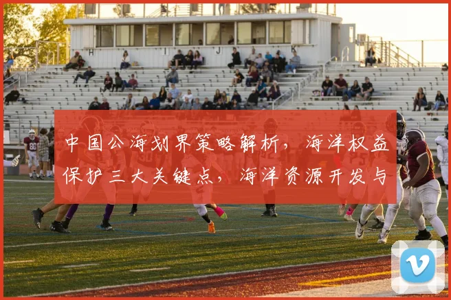 中国公海划界策略解析，海洋权益保护三大关键点，海洋资源开发与安全共舞