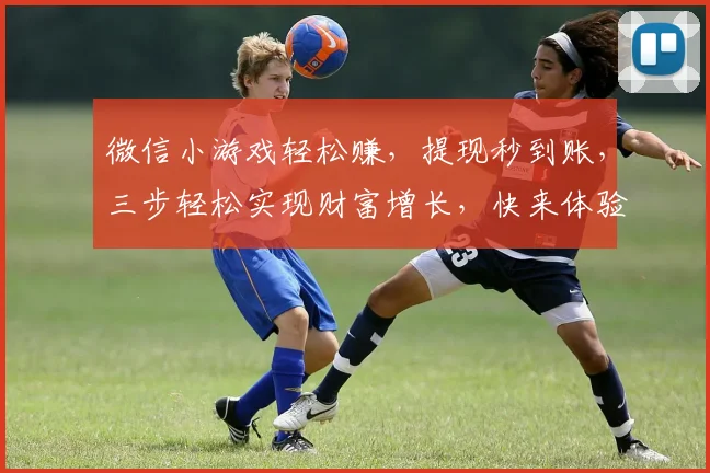 微信小游戏轻松赚，提现秒到账，三步轻松实现财富增长，快来体验